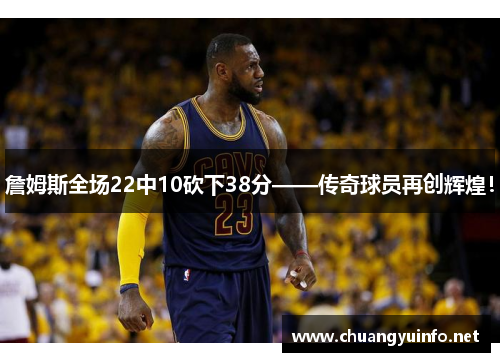 詹姆斯全场22中10砍下38分——传奇球员再创辉煌！